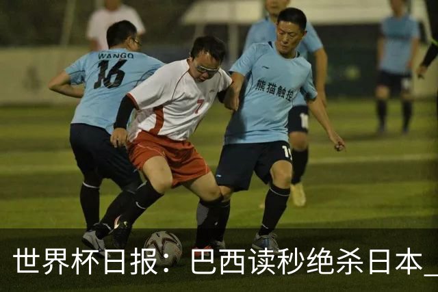 世界杯日报：巴西读秒绝杀日本 德国荷兰点球大战均出局