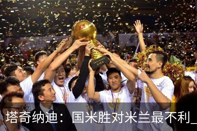 塔奇纳迪：国米胜对米兰最不利 两人将成胜负手