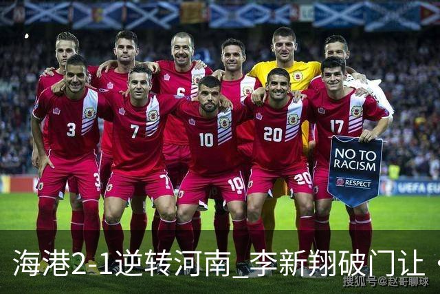海港2-1逆转河南 李新翔破门让·克劳德制胜吾米提江送礼