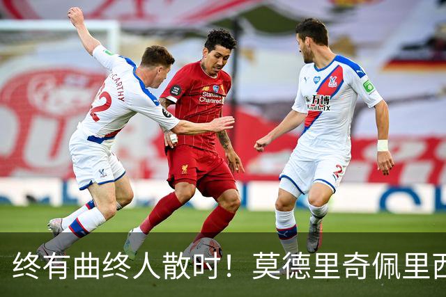 终有曲终人散时！莫德里奇佩里西奇告别 老将已燃尽