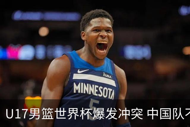 U17男篮世界杯爆发冲突 中国队不敌立陶宛淘汰赛战法国